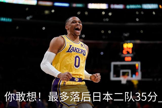 你敢想！最多落后日本二队35分 近10年男篮在干什么